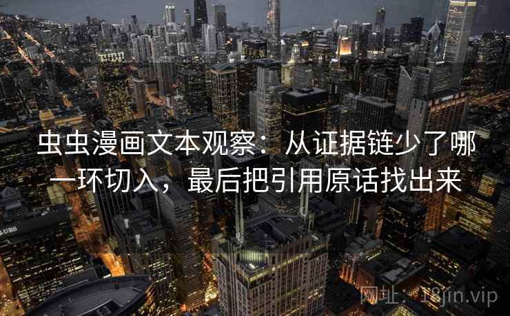 虫虫漫画文本观察:从证据链少了哪一环切入,最后把引用原话找出来 虫虫漫画文本观察:从证据链少了哪一环切入,最后把引用原话找出来