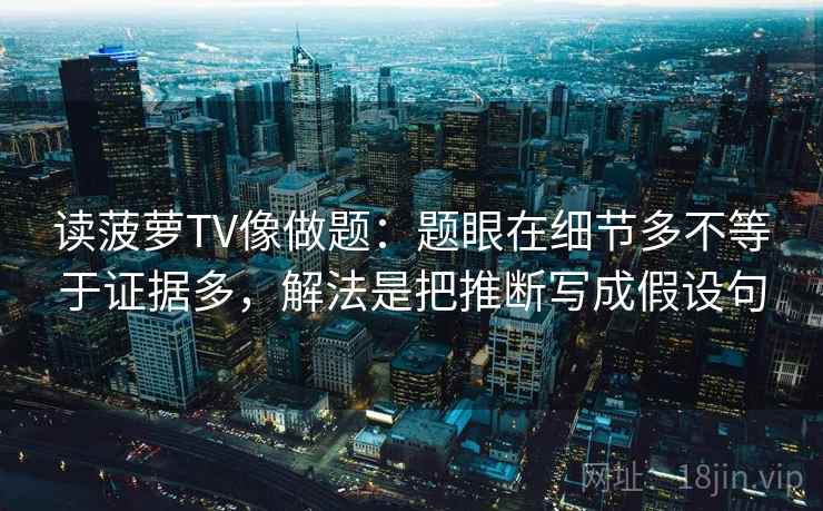 读菠萝TV像做题：题眼在细节多不等于证据多，解法是把推断写成假设句