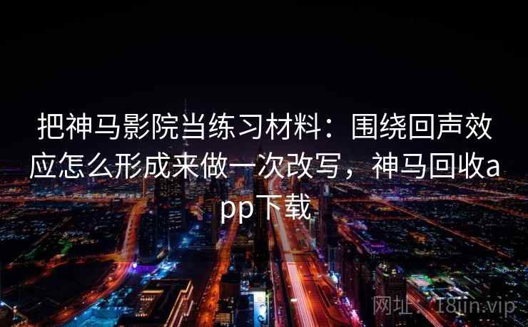 把神马影院当练习材料：围绕回声效应怎么形成来做一次改写，神马回收app下载