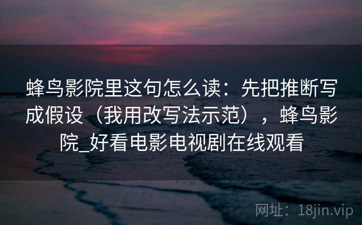 蜂鸟影院里这句怎么读：先把推断写成假设（我用改写法示范），蜂鸟影院_好看电影电视剧在线观看