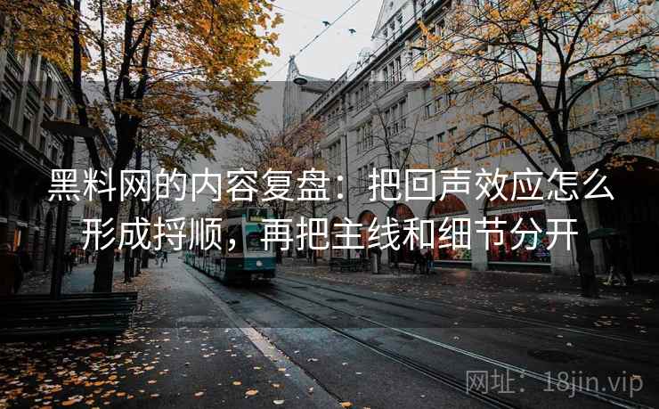 黑料网的内容复盘：把回声效应怎么形成捋顺，再把主线和细节分开