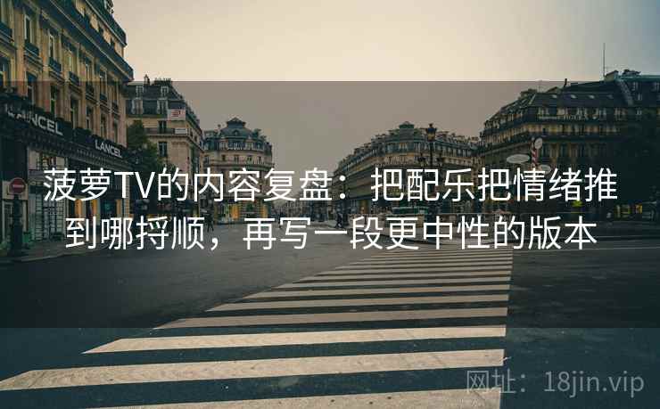 菠萝TV的内容复盘：把配乐把情绪推到哪捋顺，再写一段更中性的版本