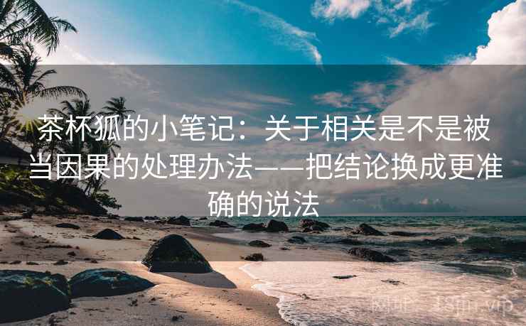 茶杯狐的小笔记:关于相关是不是被当因果的处理办法——把结论换成更准确的说法 茶杯狐的小笔记:关于相关是不是被当因果的处理办法——把结论换成更准确的说法