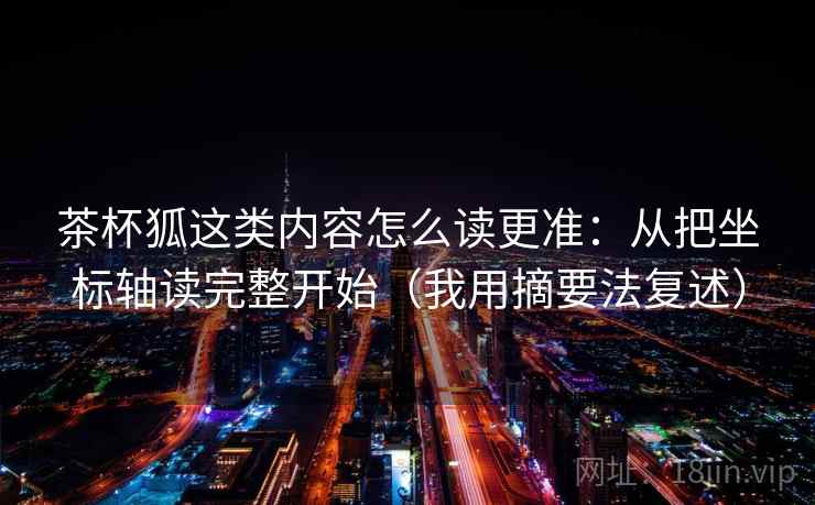 茶杯狐这类内容怎么读更准：从把坐标轴读完整开始（我用摘要法复述）