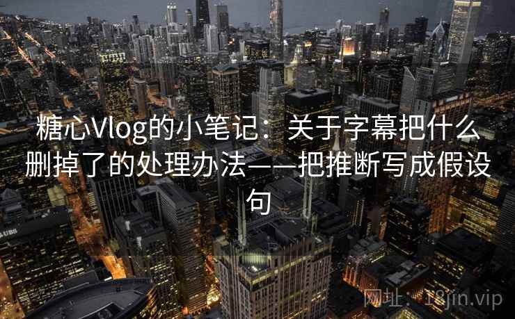 糖心Vlog的小笔记：关于字幕把什么删掉了的处理办法——把推断写成假设句