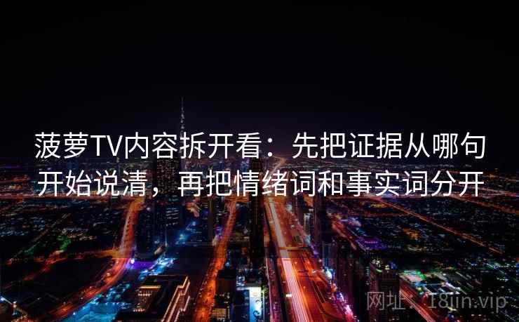 菠萝TV内容拆开看:先把证据从哪句开始说清,再把情绪词和事实词分开 菠萝TV内容拆开看:先把证据从哪句开始说清,再把情绪词和事实词分开