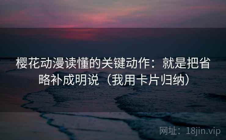 樱花动漫读懂的关键动作：就是把省略补成明说（我用卡片归纳）