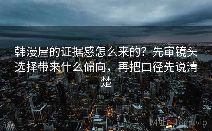 韩漫屋的证据感怎么来的？先审镜头选择带来什么偏向，再把口径先说清楚