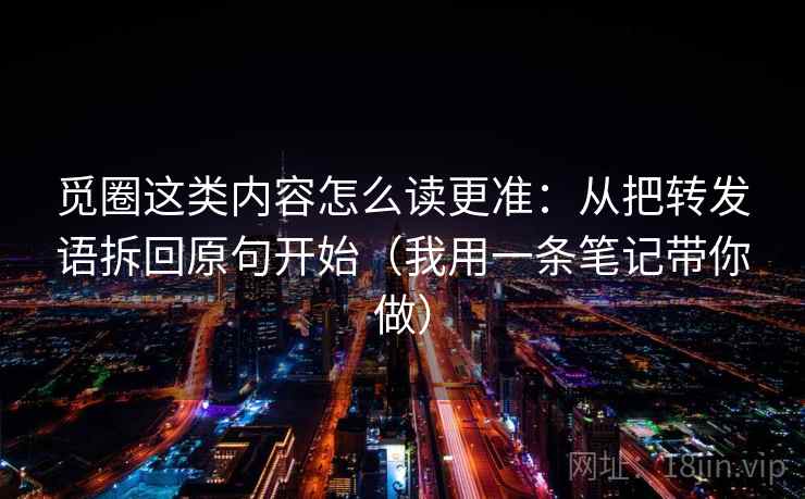 觅圈这类内容怎么读更准：从把转发语拆回原句开始（我用一条笔记带你做）