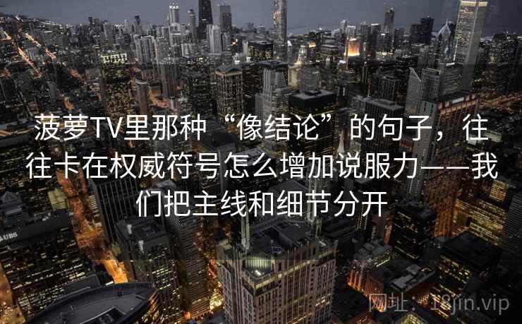 菠萝TV里那种“像结论”的句子，往往卡在权威符号怎么增加说服力——我们把主线和细节分开