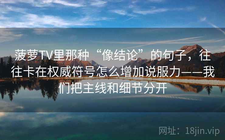 菠萝TV里那种“像结论”的句子，往往卡在权威符号怎么增加说服力——我们把主线和细节分开