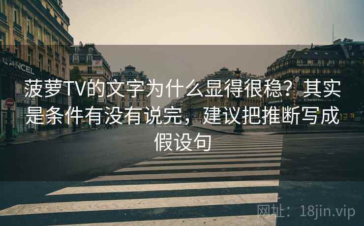 菠萝TV的文字为什么显得很稳？其实是条件有没有说完，建议把推断写成假设句