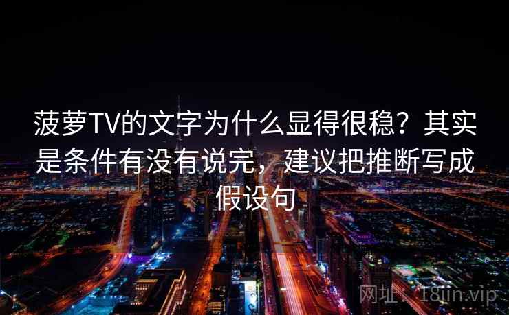 菠萝TV的文字为什么显得很稳？其实是条件有没有说完，建议把推断写成假设句