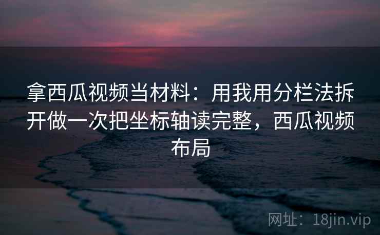 拿西瓜视频当材料：用我用分栏法拆开做一次把坐标轴读完整，西瓜视频布局