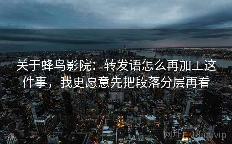 关于蜂鸟影院：转发语怎么再加工这件事，我更愿意先把段落分层再看