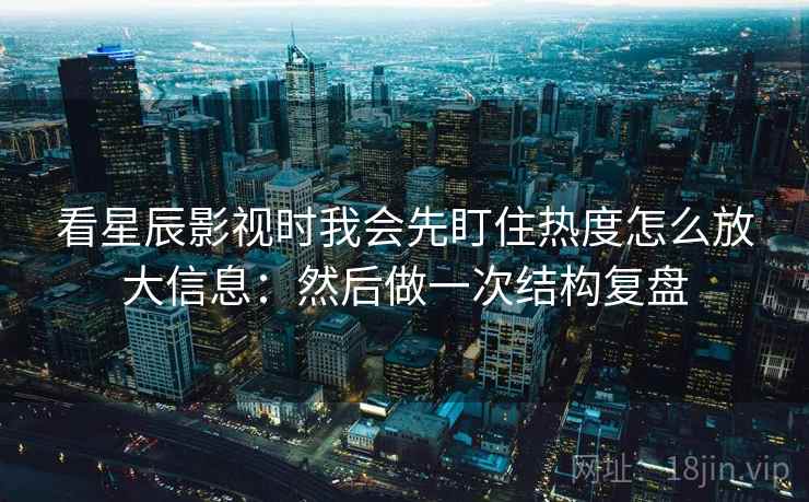 看星辰影视时我会先盯住热度怎么放大信息：然后做一次结构复盘