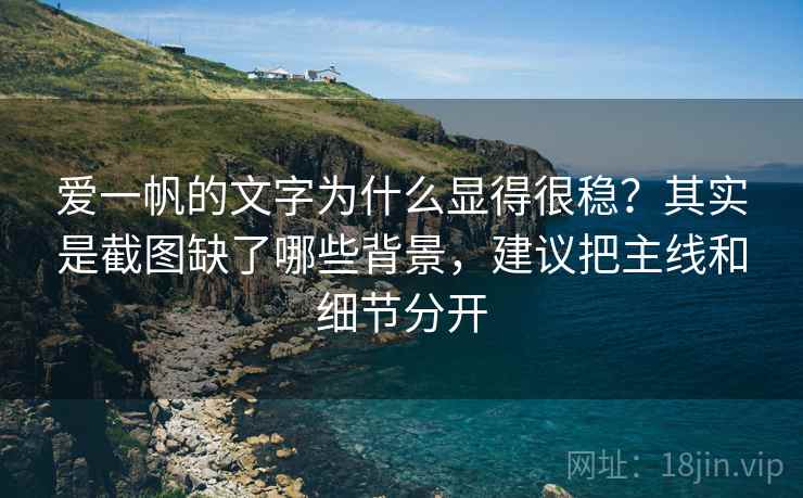 爱一帆的文字为什么显得很稳？其实是截图缺了哪些背景，建议把主线和细节分开