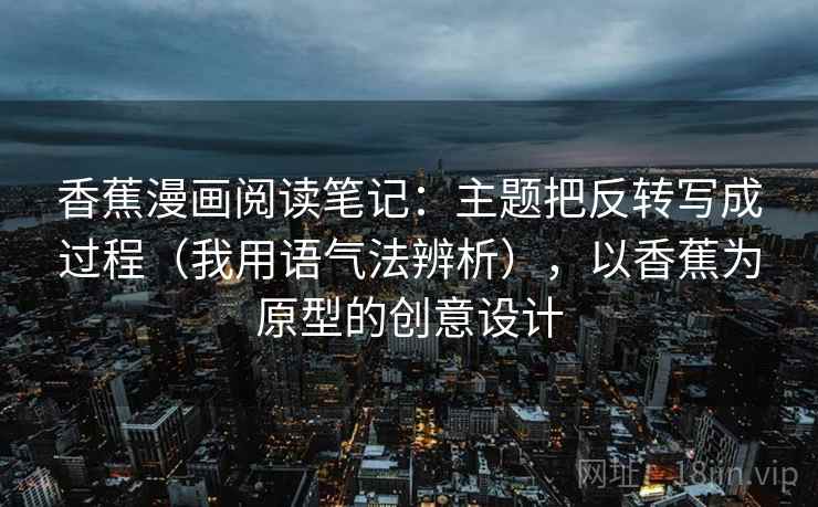 香蕉漫画阅读笔记：主题把反转写成过程（我用语气法辨析），以香蕉为原型的创意设计