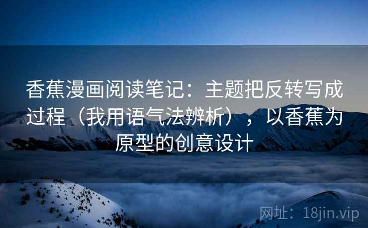 香蕉漫画阅读笔记：主题把反转写成过程（我用语气法辨析），以香蕉为原型的创意设计