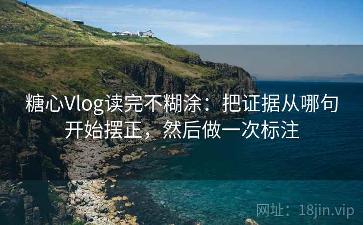 糖心Vlog读完不糊涂：把证据从哪句开始摆正，然后做一次标注