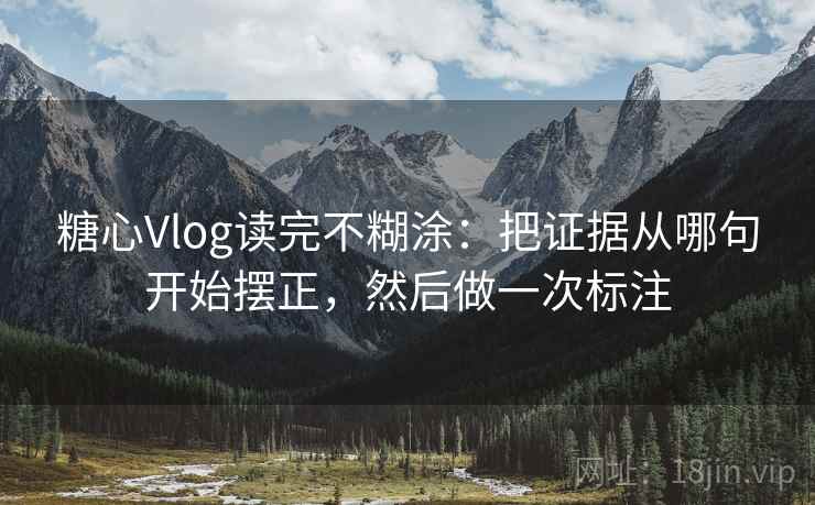 糖心Vlog读完不糊涂：把证据从哪句开始摆正，然后做一次标注