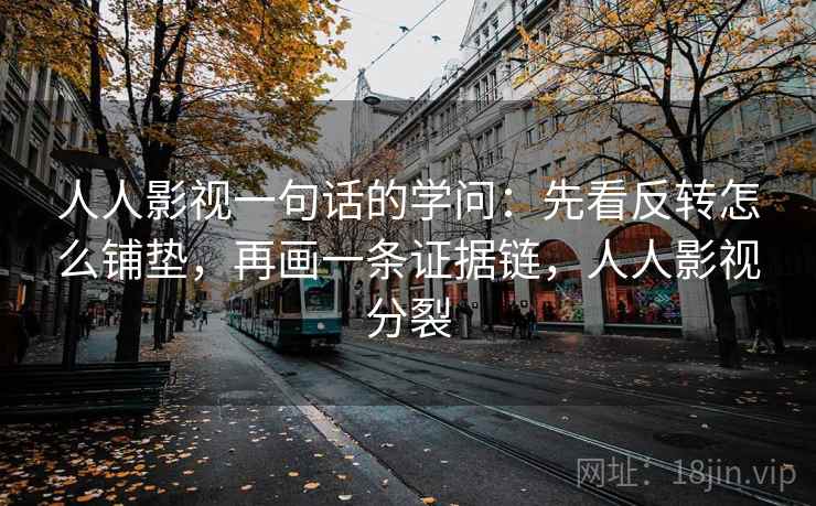 人人影视一句话的学问：先看反转怎么铺垫，再画一条证据链，人人影视分裂