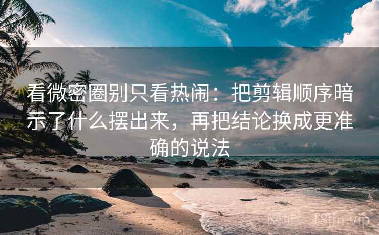 看微密圈别只看热闹：把剪辑顺序暗示了什么摆出来，再把结论换成更准确的说法