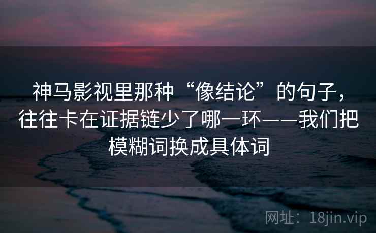 神马影视里那种“像结论”的句子，往往卡在证据链少了哪一环——我们把模糊词换成具体词