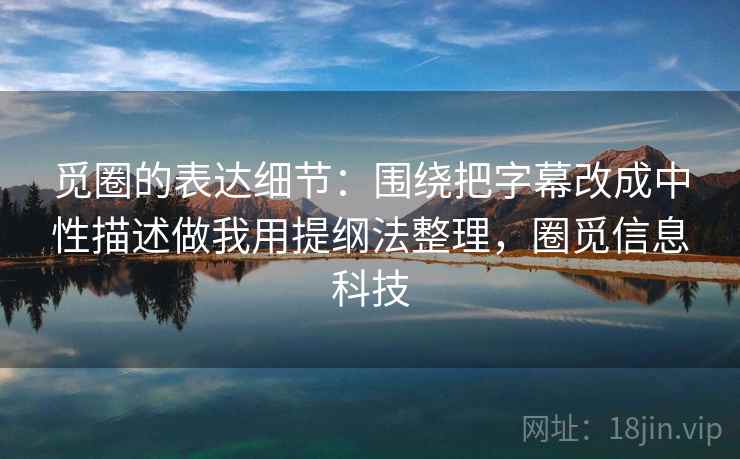 觅圈的表达细节：围绕把字幕改成中性描述做我用提纲法整理，圈觅信息科技