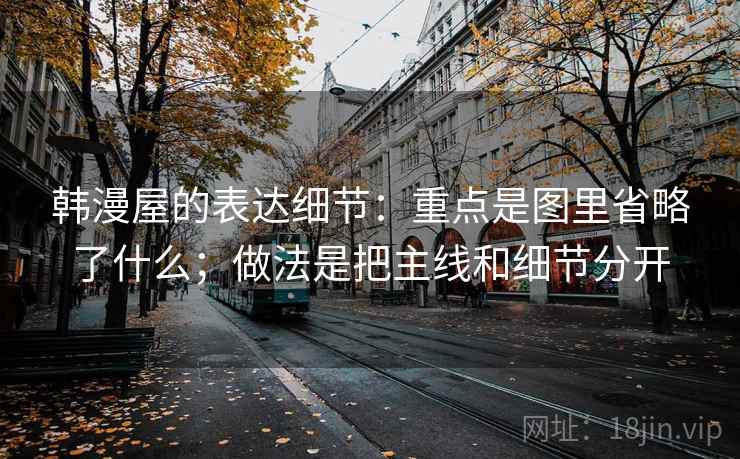 韩漫屋的表达细节：重点是图里省略了什么；做法是把主线和细节分开