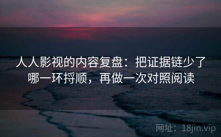 人人影视的内容复盘：把证据链少了哪一环捋顺，再做一次对照阅读