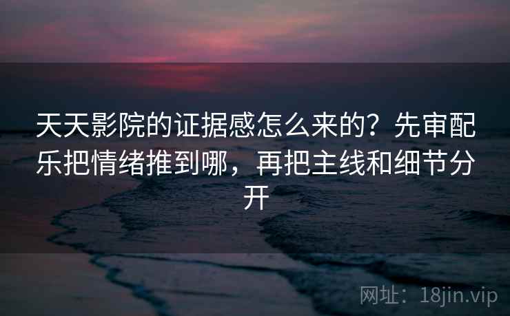 天天影院的证据感怎么来的？先审配乐把情绪推到哪，再把主线和细节分开