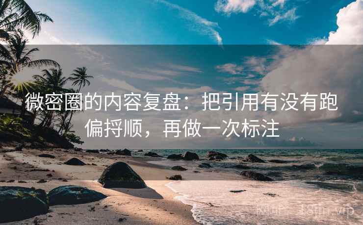 微密圈的内容复盘：把引用有没有跑偏捋顺，再做一次标注