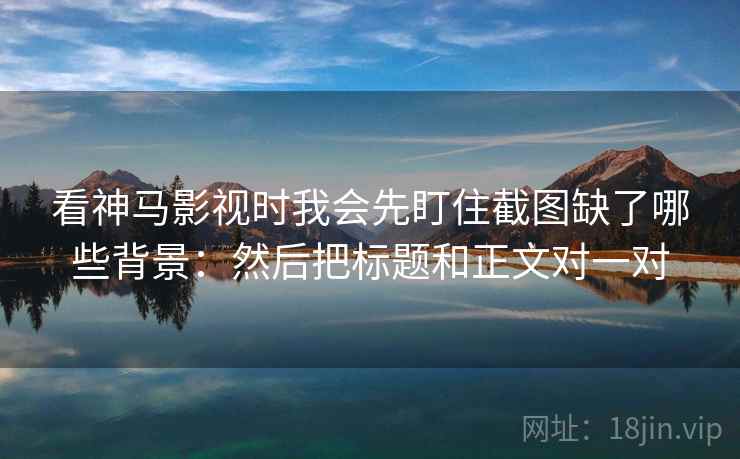 看神马影视时我会先盯住截图缺了哪些背景：然后把标题和正文对一对